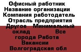 Офисный работник › Название организации ­ Компания-работодатель › Отрасль предприятия ­ Другое › Минимальный оклад ­ 20 000 - Все города Работа » Вакансии   . Волгоградская обл.